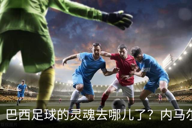 巴西足球的灵魂去哪儿了？内马尔依旧撑起传统