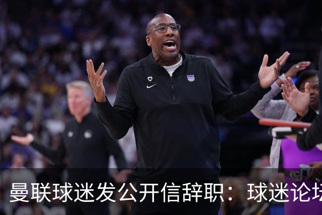 曼联球迷发公开信辞职：球迷论坛无法做实事，球队和球迷关系破裂