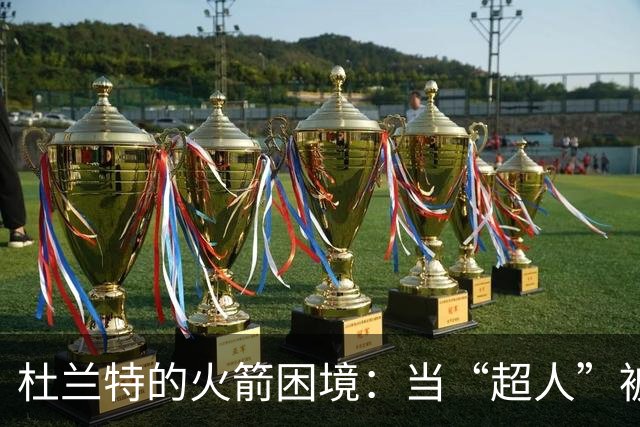 杜兰特的火箭困境：当“超人”被迫穿上了超短裙