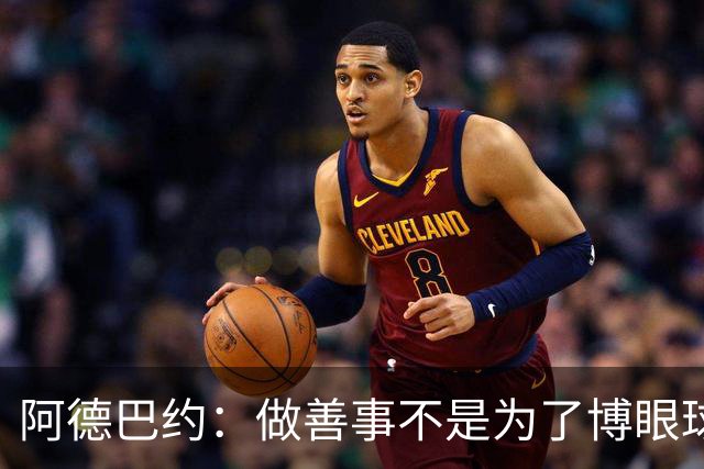 阿德巴约：做善事不是为了博眼球，而是真心关爱